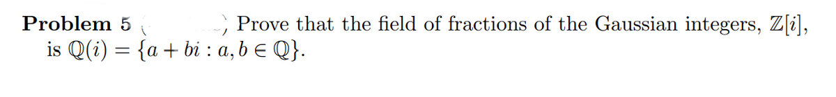 Problem 5
; Prove that the field of fractions of the Gaussian integers, Z[i],
is Q(i) = {a + bi : a, b e Q}.
