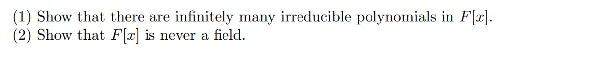 (1) Show that there are
(2) Show that F[x] is never a field.
infinitely many irreducible polynomials in F[x].
