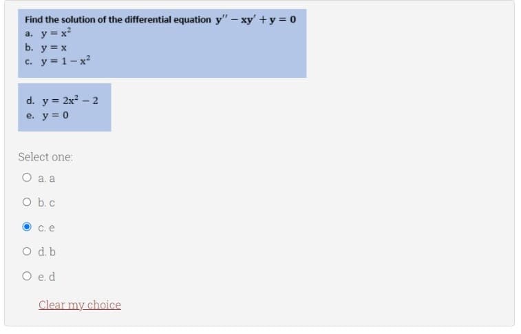 Find the solution of the differential equation y" - xy + y = 0
a. y = x²
b. y = x
c. y = 1-x²
d. y = 2x² - 2
e. y = 0
Select one:
O a. a
O b. c
C. e
O d. b
O e.d
Clear my choice