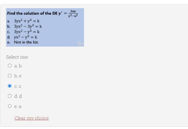 Find the solution of the DE y'
a. 3yx² + y² = k
b. 3yx² - 3y³ = k
c. 3yx² - y³ = k
d. yx² - y² = k
e. Not in the list.
Select one:
O ab
O b. e
C. C
O d.d.
O e. a
Clear my choice
2xy