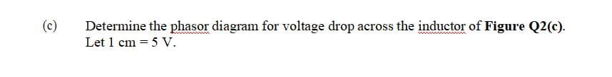 (c)
Determine the phasor diagram for voltage drop across the inductor of Figure Q2(c).
Let 1 cm = 5 V.
