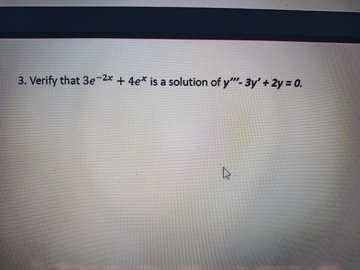 3. Verify that 3e-2x + 4e* is a solution of y""- 3y' + 2y = 0.

