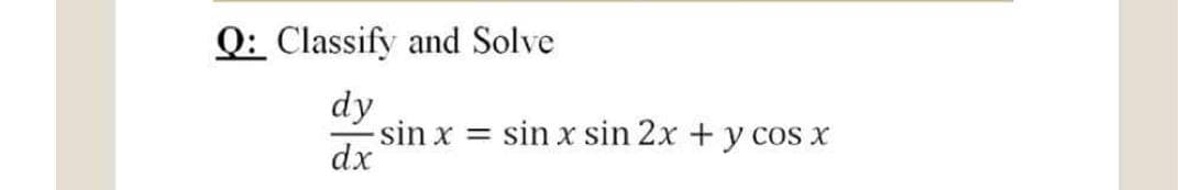 Q: Classify and Solve
dy
sin x
dx
sin x sin 2x +y cos x
