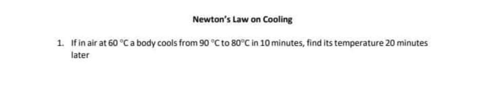 Newton's Law on Cooling
1. If in air at 60 °Ca body cools from 90 °C to 80°C in 10 minutes, find its temperature 20 minutes
later
