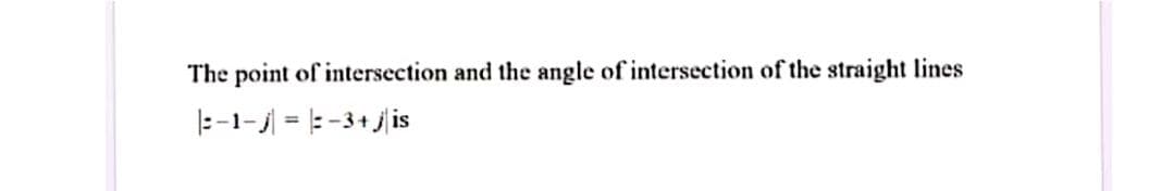 The point of intersection and the angle of intersection of the straight lines
|--1-j = | -3+ j is
