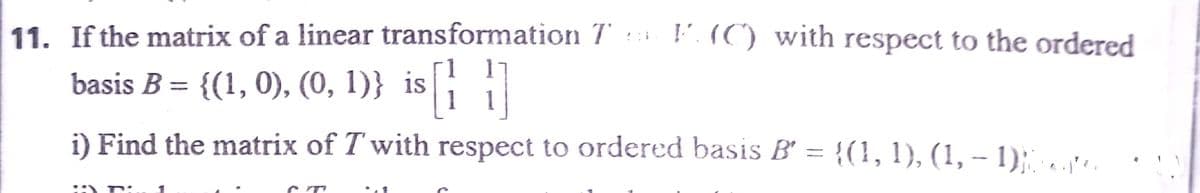 11. If the matrix of a linear transformation 7
'. (C) with respect to the ordered
basis B = {(1, 0), (0, 1)} isl
%D
i) Find the matrix of T with respect to ordered basis B' = {(1, 1), (1, – 1):.
::) T:
