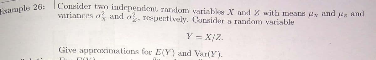 Consider two independent random variables X and Z with means µx and µz and
variances o and oz, respectively. Consider a random variable
Example 26:
Y = X/Z.
Give approximations for E(Y) and Var(Y).
