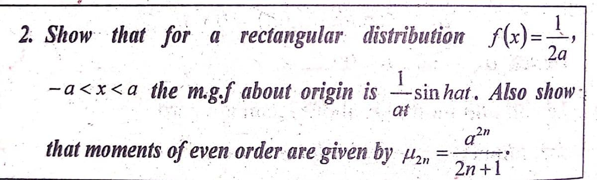 2. Show that for a rectangular distribution f(x)=-,
2a
- a < x < a _the m.g.f about origin is
-sin hat. Also show:
at
2n
that moments of even order are given by µrn
2n +1
