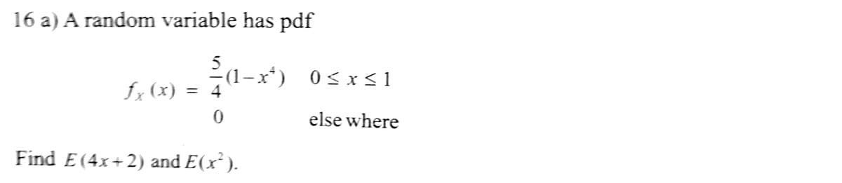 16 a) A random variable has pdf
5
ƒx (x) = 4
0
(1-x¹) 0≤x≤1
Find E(4x+2) and E(x²).
else where
