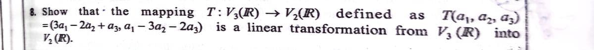 8. Show that - the mapping T:V,(R)→ V½(R)
= (3a, – 2ãz + az, a1 – 3az – 2az) is a linear transformation from V (R) into
V½ (R).
defined
as T(a,,az, az)
%3D
|-
