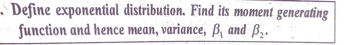 . Define exponential distribution. Find its moment generating
function and hence mean, variance, B, and B,.
