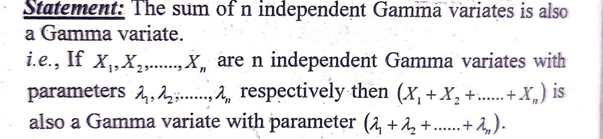 Statement: The sum of n independent Gamma variates is also
a Gamma variate.
i.e., If x,,X,., X, are n independent Gamma variates with
parameters 2,2,;.., respectively then (x, +X, +. +X,) is
also a Gamma variate with parameter (2, +z +......+ 2, ) .
....
