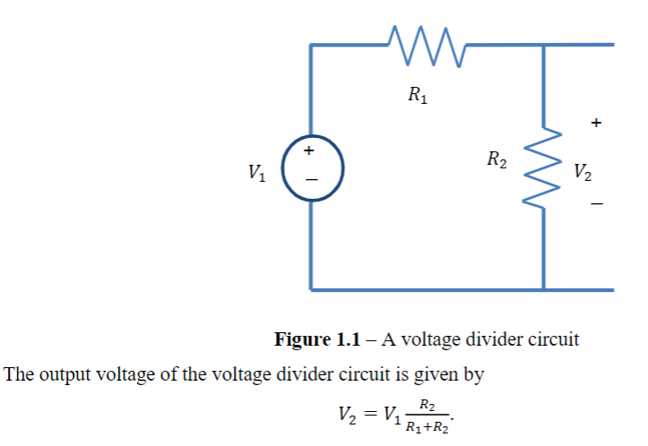V₁
+
I
www
R₁
The output voltage of the voltage divider circuit is given by
R₂
V₂ = V₁R₁+R₂°
R2
V₂
Figure 1.1 - A voltage divider circuit