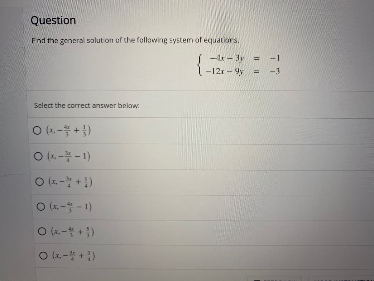 Question
Find the general solution of the following system of equations.
-4x - 3y
-12x-9y
Select the correct answer below:
O(x,- / +)
O (x,-1)
O(x,- +¹)
O(x,-4-1)
O (x.-4+)
○ (x,-¹+¹)
www
||
-1
-3