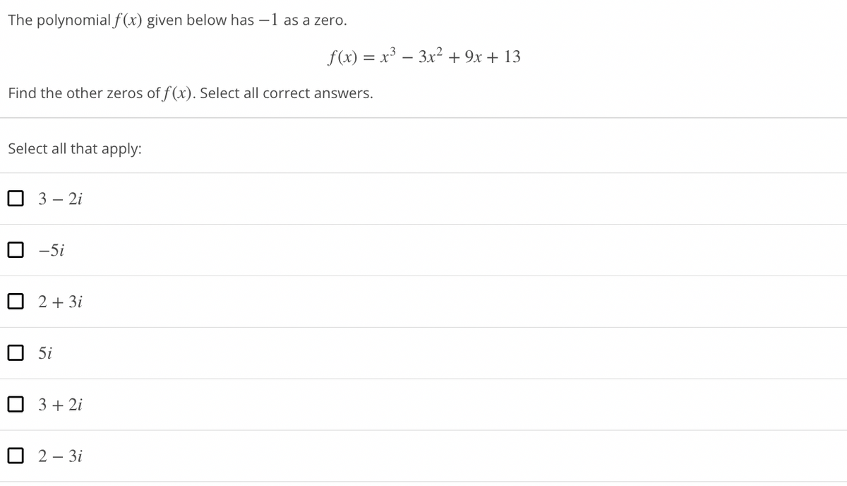 The polynomial f(x) given below has -1 as a zero.
Find the other zeros of f(x). Select all correct answers.
Select all that apply:
3-2i
☐ -5i
2+3i
5i
3+2i
f(x) = x³ − 3x² + 9x + 13
2-3i