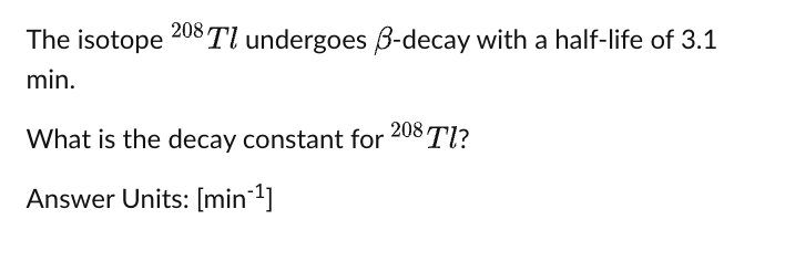 The isotope 208 Tl undergoes B-decay with a half-life of 3.1
min.
What is the decay constant for 208 Tl?
Answer Units: [min¯¹]