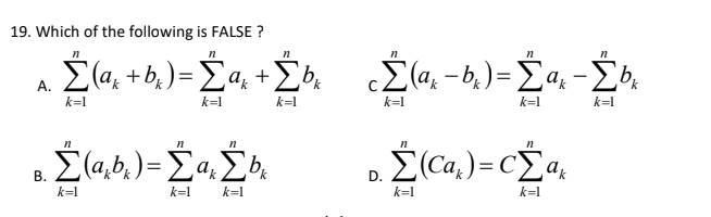 19. Which of the following is FALSE ?
Σα -)-Σα, + Σ Σα -6) - Σα - Σύ,
Ž(a, + b,)= La, +Žb.
A.
k=1
k=1
k=1
k=1
k=1
k=l
{Ca,)=c_a,
В.
D.
k=l
k=1
k=1
k=1
k=1

