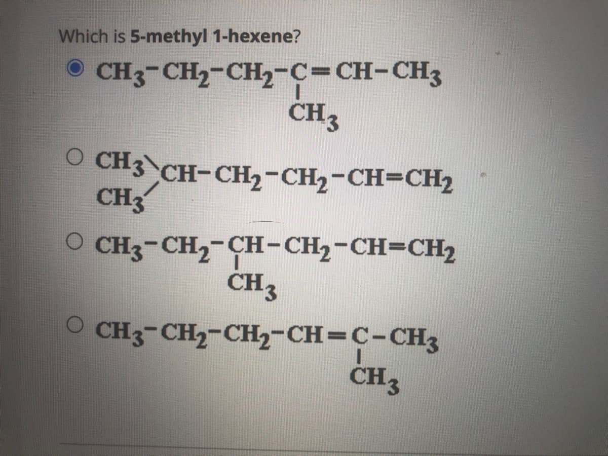 Which is 5-methyl 1-hexene?
O CH3-CH2-CH2-C=CH-CH3
CH3
O CH3 CH-CH2-CH2-CH=CH2
CH3
O CH3-CH2-CH-CH2-CH=CH2
CH3
O CH3-CH2-CH2-CH=C-CH3
CH3
