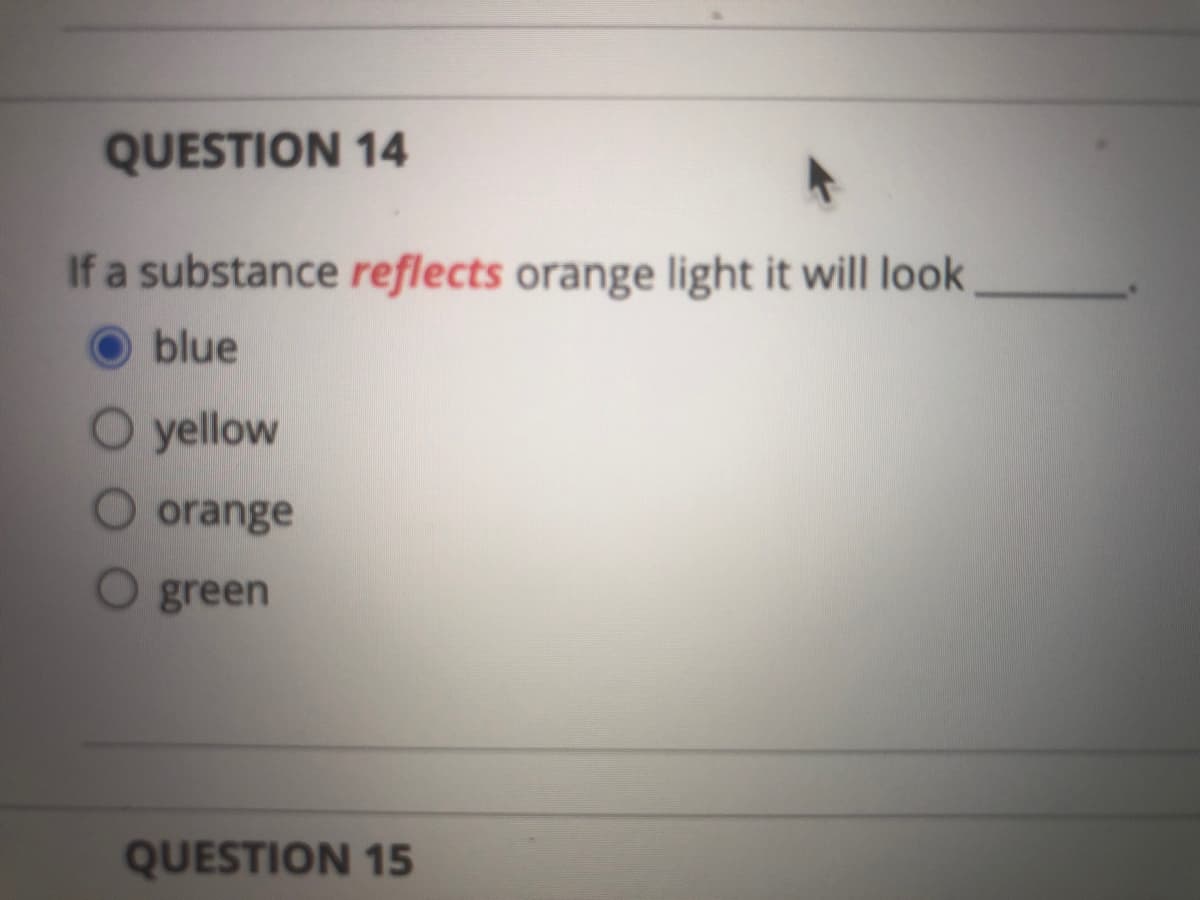 QUESTION 14
If a substance reflects orange light it will look
O blue
O yellow
O orange
green
QUESTION 15
