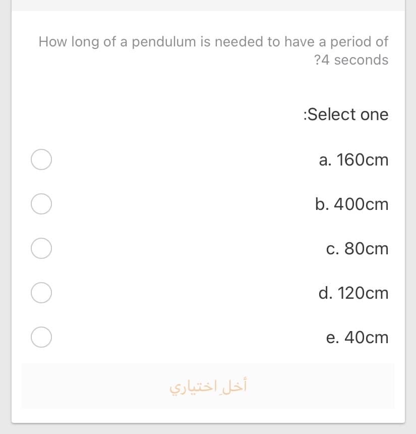 How long of a pendulum is needed to have a period of
?4 seconds
:Select one
а. 160cm
b. 400cm
С. 80сm
d. 120cm
е. 40cm
أخل اختياري
O O
O O
