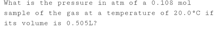 What
is the pressure in atm of a 0.108 mol
sample of the gas at
a temperature of 20.0°C if
its volume is 0.505L?
