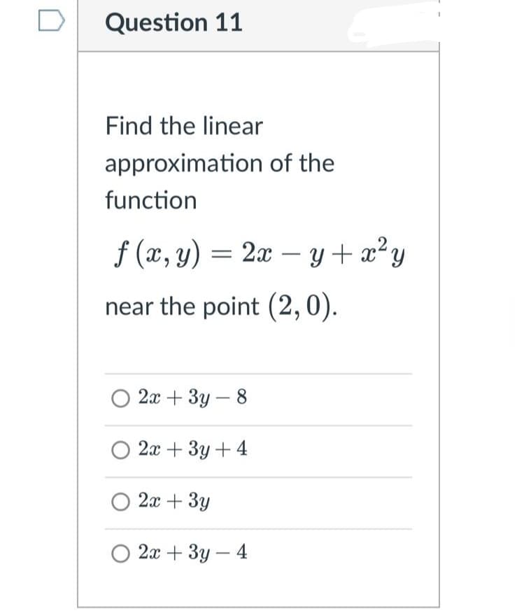 D
Question 11
Find the linear
approximation of the
function
f (x, y) = 2x – y + x²y
near the point (2,0).
2а + 3у — 8
2х + Зу + 4
2а + Зу
2а + Зу — 4
