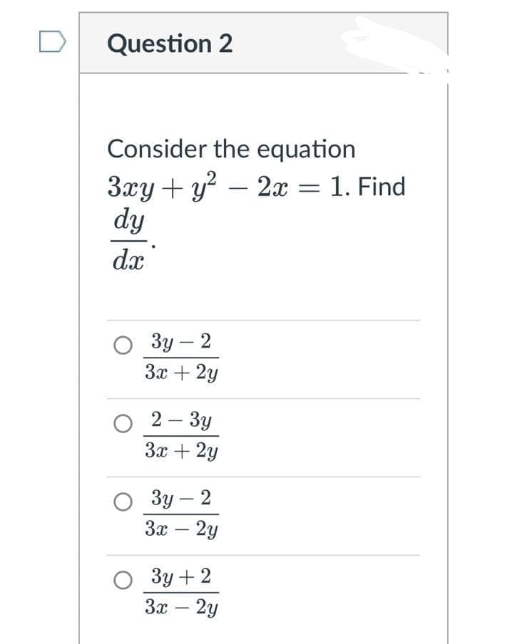 Question 2
Consider the equation
3xy + y? – 2x = 1. Find
dy
dx
О Зу - 2
За + 2у
|
О 2-Зу
3x + 2y
Зу — 2
За — 2у
-
-
3y + 2
За — 2у
