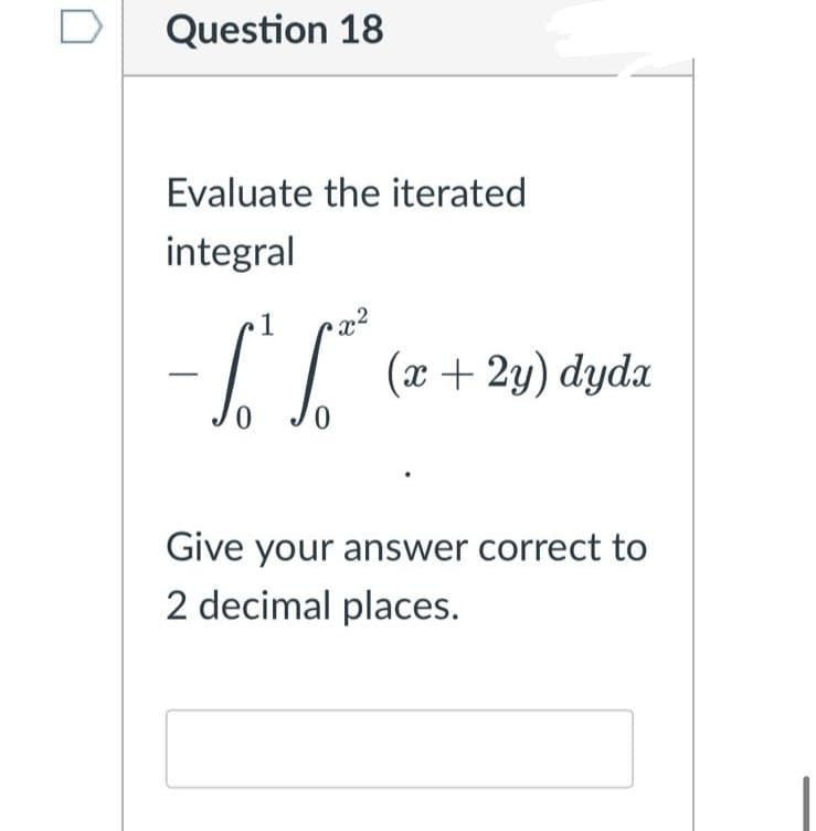 Question 18
Evaluate the iterated
integral
(x + 2y) dyda
0,
Give your answer correct to
2 decimal places.

