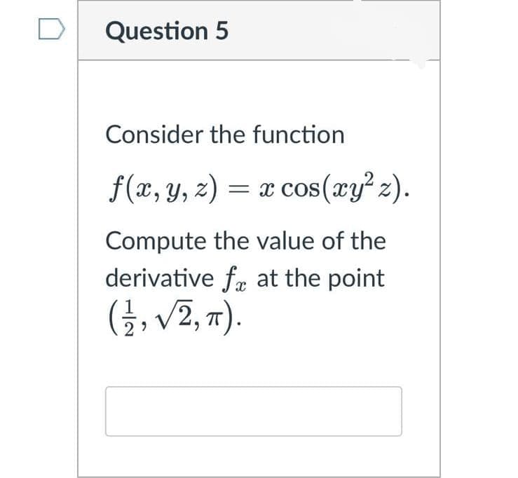 Question 5
Consider the function
f(x, y, z) = x cos(xy²z).
Compute the value of the
derivative fr at the point
(}, v2, 7).

