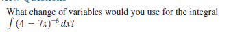What change of variables would you use for the integral
S (4 – 7x)-6 dx?
