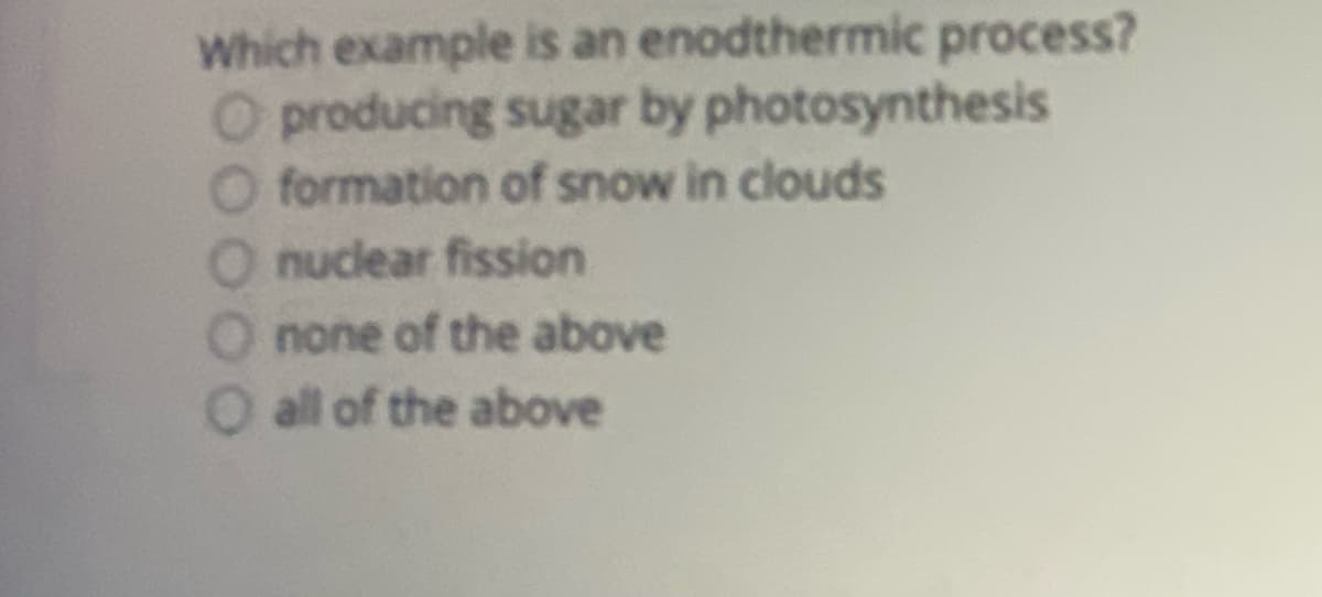 Which example is an enodthermic process?
O producing sugar by photosynthesis
O formation of snow in clouds
nuclear fission
none of the above
O all of the above
