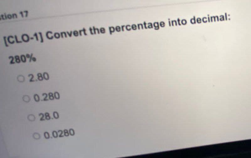 stion 17
[CLO-1] Convert the percentage into decimal:
280%
O 2.80
0 0.280
O 28.0
O 0.0280
