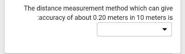 The distance measurement method which can give
:accuracy of about 0.20 meters in 10 meters is
