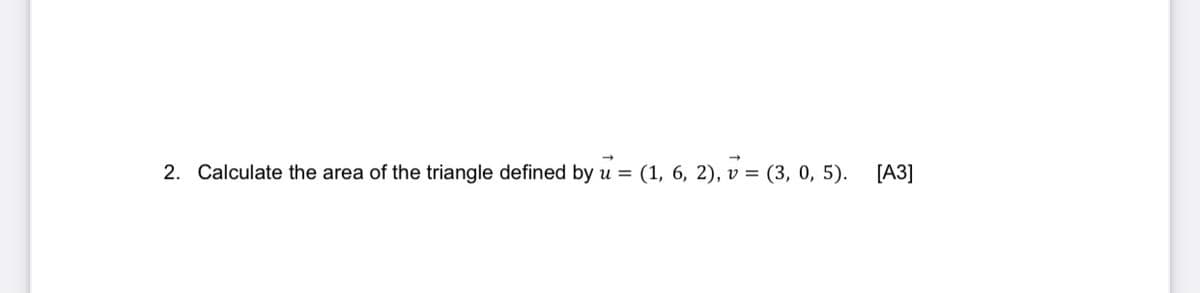 2. Calculate the area of the triangle defined by u =
(1, 6, 2), v = (3, 0, 5).
[A3]
