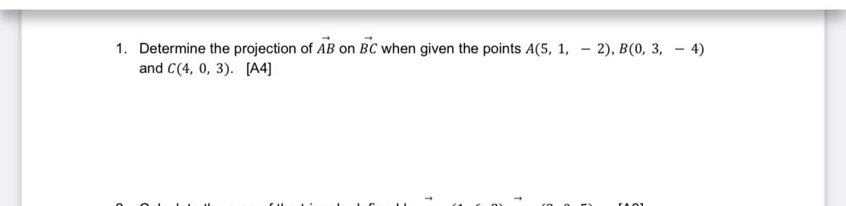 1. Determine the projection of AB on BC when given the points A(5, 1, – 2), B(0, 3, - 4)
and C(4, 0, 3). [A4]
