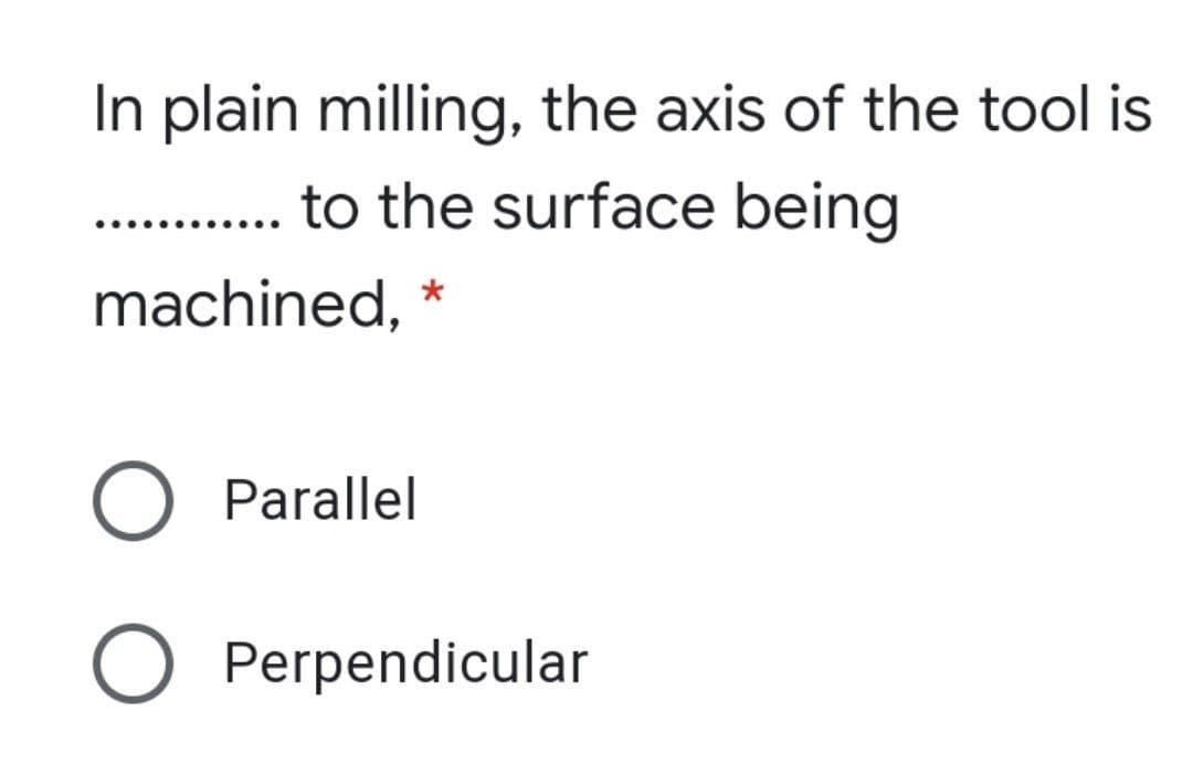 In plain milling, the axis of the tool is
to the surface being
machined,
Parallel
O Perpendicular
