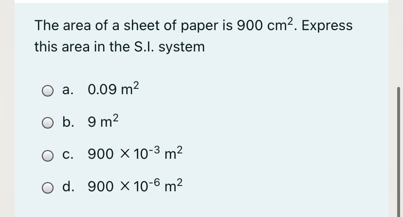 The area of a sheet of paper is 900 cm2. Express
this area in the S.I. system
a. 0.09 m2
O b. 9 m2
c. 900 X 10-3 m²
d. 900 X 10-6 m²
