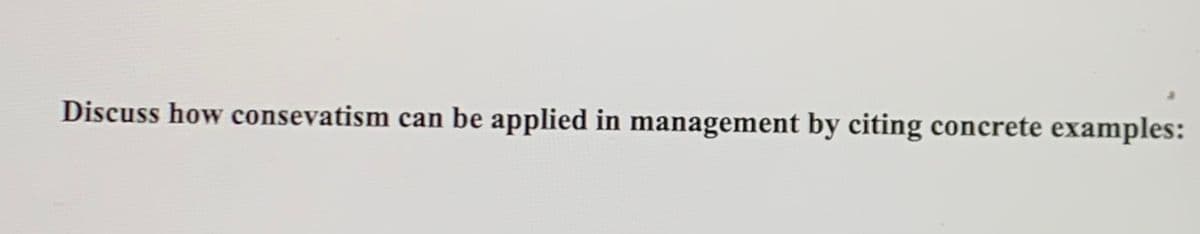 Discuss how consevatism can be applied in management by citing concrete examples:
