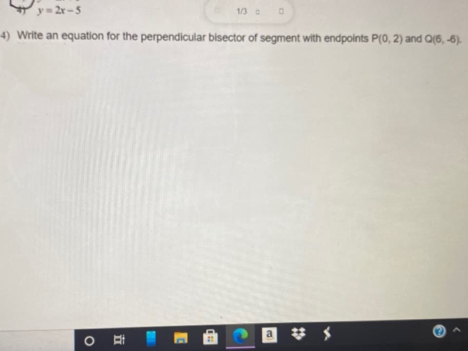 y= 2r-5
1/3 0
4) Write an equation for the perpendicular bisector of segment with endpoints P(0, 2) and Q(6, -6).
a
立
