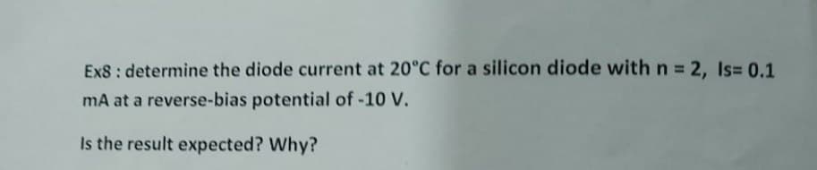 Ex8: determine the diode current at 20°C for a silicon diode with n = 2, Is= 0.1
mA at a reverse-bias potential of -10 V.
Is the result expected? Why?