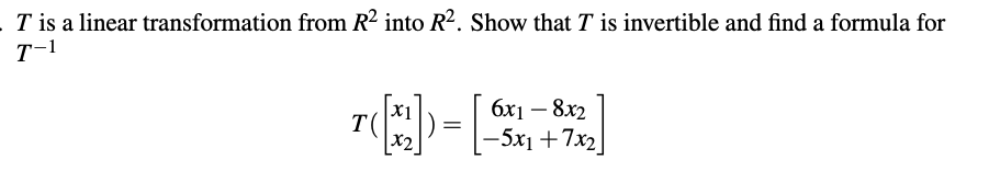 T is a linear transformation from R² into R?. Show that T is invertible and find a formula for
T-1
бх1 — 8х2
-5x1 +7x2
x1
X2
|
