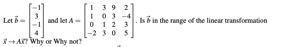 1
3 9
2
3
and let A =
-1
0 3 -4
0 1 2
-2 3 0
1
Let b =
Is b in the range of the linear transformation
3
4
5
*→ AX? Why or Why not?
