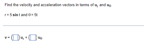 Find the velocity and acceleration vectors in terms of u, and ug.
r= 5 sint and 0 = 5t
(Ou, + (O uo
V =
