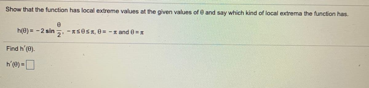 Show that the function has local extreme values at the given values of 0 and say which kind of local extrema the function has.
h(0) = -2 sin
- A5OST, 0= - n and 0 =
2'
Find h'(0).
h'(0) =]
