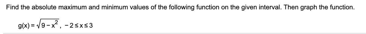 Find the absolute maximum and minimum values of the following function on the given interval. Then graph the function.
g(x) = /9- x?,
-2<x<3
