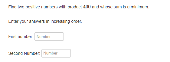 Find two positive numbers with product 400 and whose sum is a minimum.
Enter your answers in increasing order.
First number: Number
Second Number: Number
