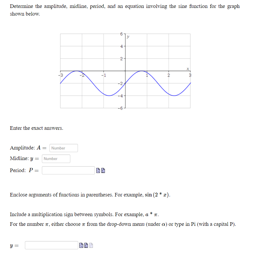 Determine the amplitude, midline, period, and an equation involving the sine function for the graph
shown below.
y
2-
-3
-1
2
3
-4-
-6
4,
2.
