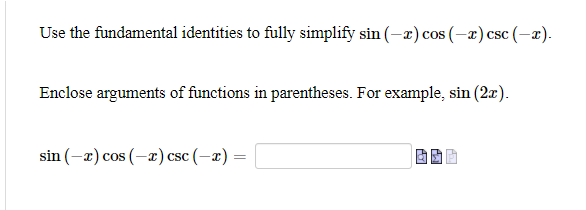 Use the fundamental identities to fully simplify sin(-x) cos (-x) csc (-x).
Enclose arguments of functions in parentheses. For example, sin (2x).
sin (-x) cos (-x) csc (-x) =
