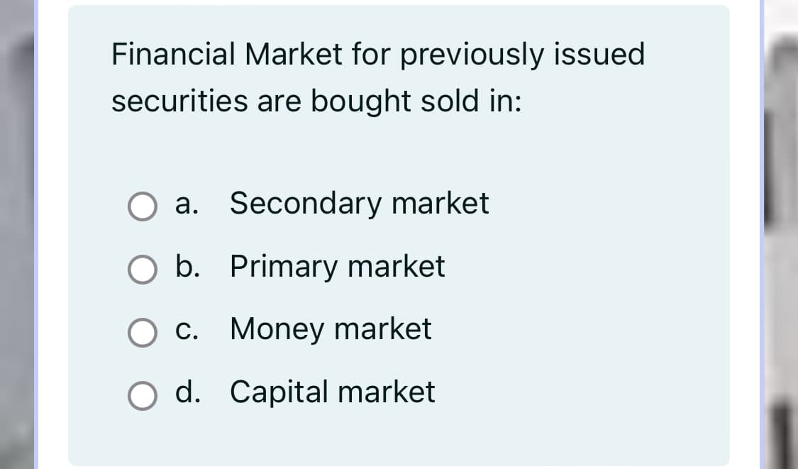 Financial Market for previously issued
securities are bought sold in:
a. Secondary market
O b. Primary market
C. Money market
O d. Capital market
