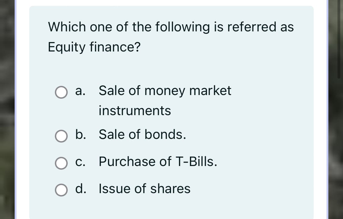 Which one of the following is referred as
Equity finance?
а.
a. Sale of money market
instruments
O b. Sale of bonds.
О с
O c. Purchase of T-Bills.
O d. Issue of shares
